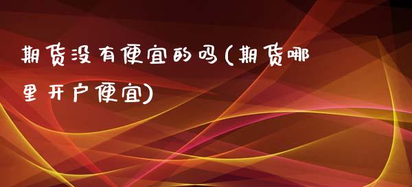 期货没有便宜的吗(期货哪里开户便宜)_https://www.zztgc.com_期货入门_第1张