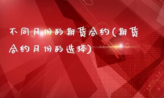不同月份的期货合约(期货合约月份的选择)_https://www.zztgc.com_期货直播_第1张
