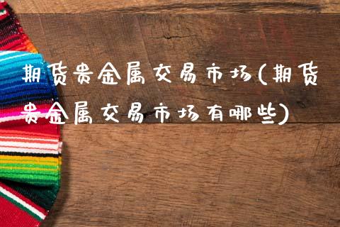 期货贵金属交易市场(期货贵金属交易市场有哪些)_https://www.zztgc.com_期货入门_第1张