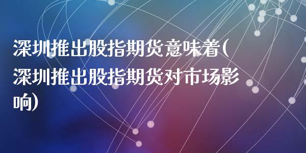 深圳推出股指期货意味着(深圳推出股指期货对市场影响)_https://www.zztgc.com_期货行情_第1张