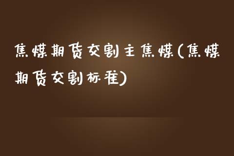 焦煤期货交割主焦煤(焦煤期货交割标准)_期货入门_第1张_珍投期货网 焦煤期货交割主焦煤(焦煤期货交割标准)_https://www.zztgc.com_期货入门_第1张