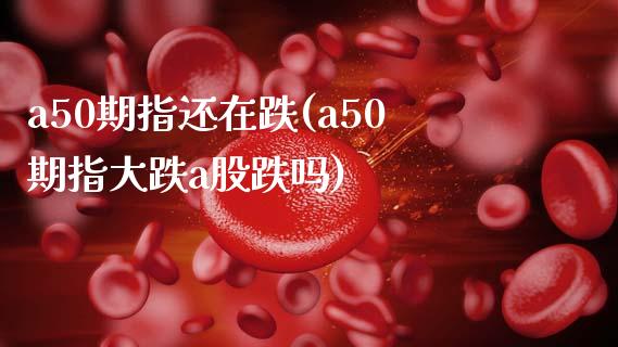 a50期指还在跌(a50期指大跌a股跌吗)_https://www.zztgc.com_原油期货_第1张