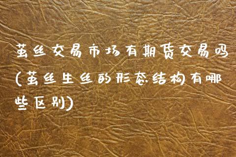 茧丝交易市场有期货交易吗(茧丝生丝的形态结构有哪些区别)_https://www.zztgc.com_期货入门_第1张