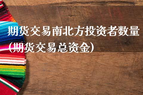 期货交易南北方投资者数量(期货交易总资金)_https://www.zztgc.com_期货入门_第1张