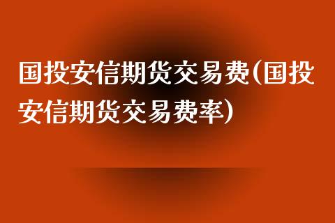 国投安信期货交易费(国投安信期货交易费率)_https://www.zztgc.com_期货直播_第1张