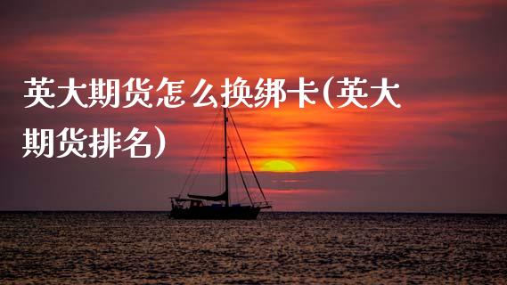 英大期货怎么换绑卡(英大期货排名)_https://www.zztgc.com_期货入门_第1张