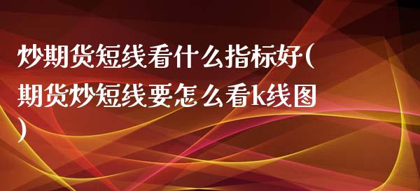 炒期货短线看什么指标好(期货炒短线要怎么看k线图)_https://www.zztgc.com_期货直播_第1张