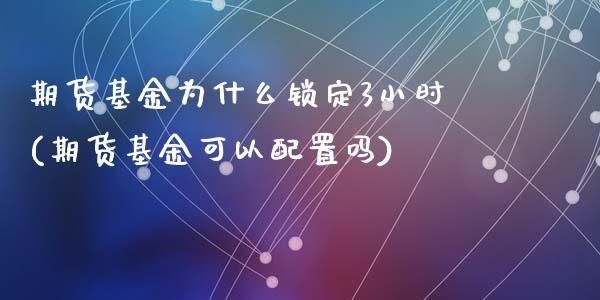 期货基金为什么锁定3小时(期货基金可以配置吗)_https://www.zztgc.com_期货行情_第1张