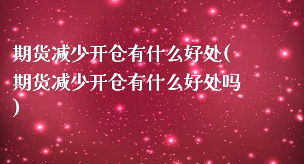 期货减少开仓有什么好处(期货减少开仓有什么好处吗)_https://www.zztgc.com_原油期货_第1张