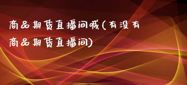 商品期货直播间喊(有没有商品期货直播间)_https://www.zztgc.com_期货直播_第1张