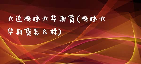 大连格林大华期货(格林大华期货怎么样)_https://www.zztgc.com_期货开户_第1张