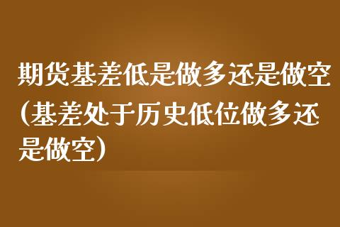 期货基差低是做多还是做空(基差处于历史低位做多还是做空)_https://www.zztgc.com_期货直播_第1张