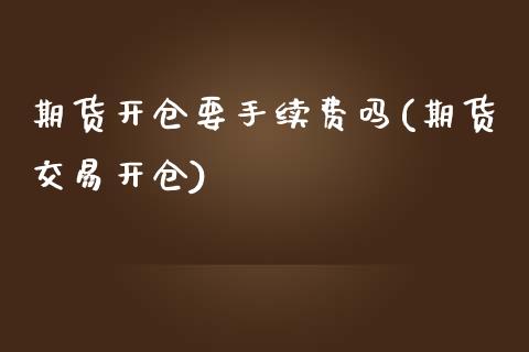 期货开仓要手续费吗(期货交易开仓)_https://www.zztgc.com_原油期货_第1张