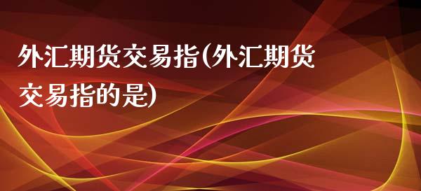 外汇期货交易指(外汇期货交易指的是)_https://www.zztgc.com_期货入门_第1张