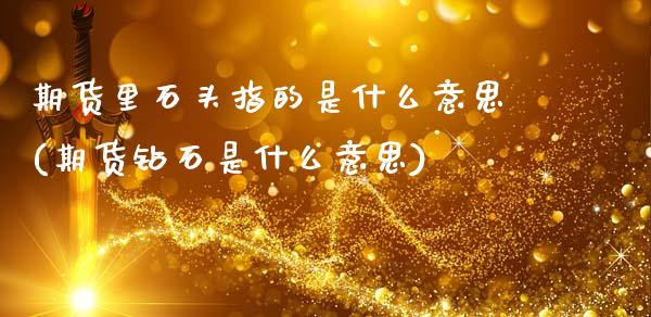 期货里石头指的是什么意思(期货钻石是什么意思)_https://www.zztgc.com_原油期货_第1张