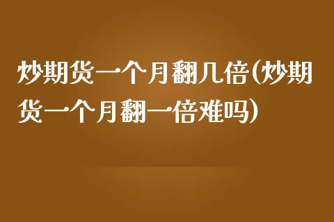 炒期货一个月翻几倍(炒期货一个月翻一倍难吗)_https://www.zztgc.com_原油期货_第1张