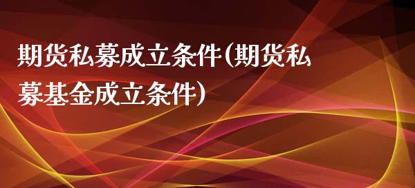 期货私募成立条件(期货私募基金成立条件)_https://www.zztgc.com_期货行情_第1张