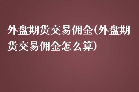 外盘期货交易佣金(外盘期货交易佣金怎么算)_https://www.zztgc.com_黄金期货_第1张