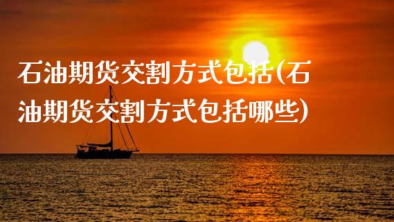 石油期货交割方式包括(石油期货交割方式包括哪些)_https://www.zztgc.com_期货入门_第1张