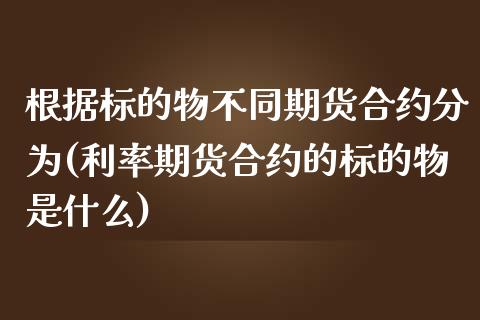 根据标的物不同期货合约分为(利率期货合约的标的物是什么)_https://www.zztgc.com_期货直播_第1张