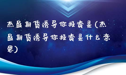 杰盈期货诱导你投资是(杰盈期货诱导你投资是什么意思)_https://www.zztgc.com_原油期货_第1张