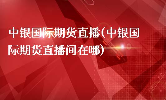 中银国际期货直播(中银国际期货直播间在哪)_https://www.zztgc.com_期货直播_第1张