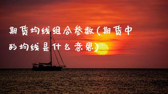期货均线组合参数(期货中的均线是什么意思)_https://www.zztgc.com_期货行情_第1张
