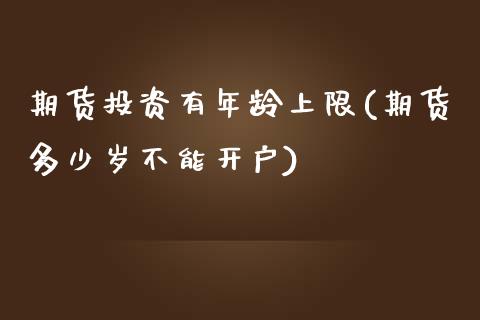 期货投资有年龄上限(期货多少岁不能开户)_https://www.zztgc.com_原油期货_第1张