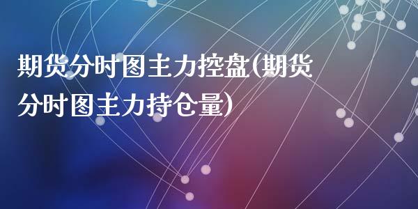 期货分时图主力控盘(期货分时图主力持仓量)_https://www.zztgc.com_期货直播_第1张