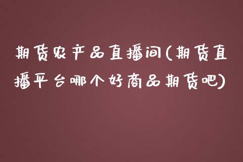 期货农产品直播间(期货直播平台哪个好商品期货吧)_https://www.zztgc.com_黄金期货_第1张