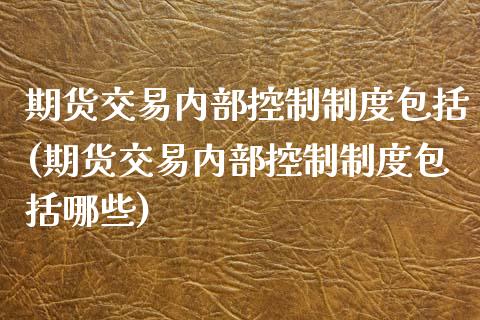 期货交易内部控制制度包括(期货交易内部控制制度包括哪些)_https://www.zztgc.com_期货入门_第1张