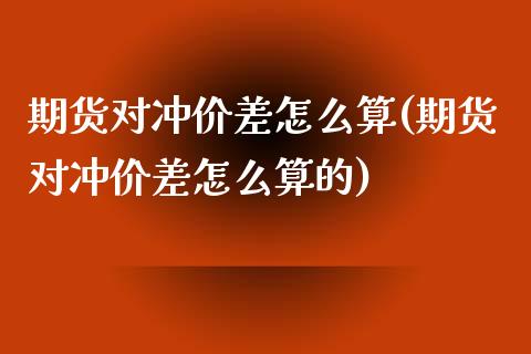 期货对冲价差怎么算(期货对冲价差怎么算的)_https://www.zztgc.com_黄金期货_第1张