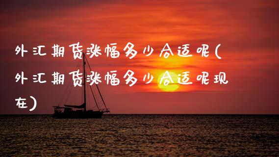 外汇期货涨幅多少合适呢(外汇期货涨幅多少合适呢现在)_https://www.zztgc.com_期货入门_第1张