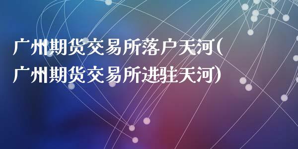 广州期货交易所落户天河(广州期货交易所进驻天河)_https://www.zztgc.com_期货直播_第1张