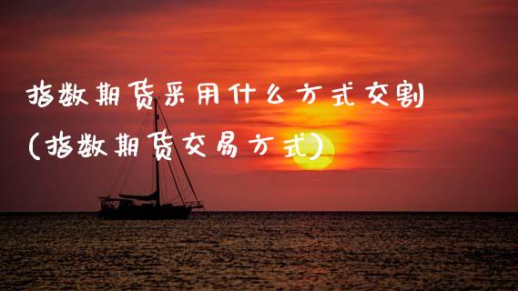 指数期货采用什么方式交割(指数期货交易方式)_https://www.zztgc.com_期货入门_第1张