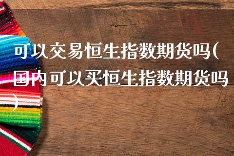 可以交易恒生指数期货吗(国内可以买恒生指数期货吗)_https://www.zztgc.com_期货入门_第1张