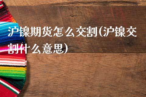沪镍期货怎么交割(沪镍交割什么意思)_https://www.zztgc.com_原油期货_第1张