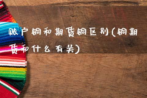 账户铜和期货铜区别(铜期货和什么有关)_https://www.zztgc.com_期货直播_第1张