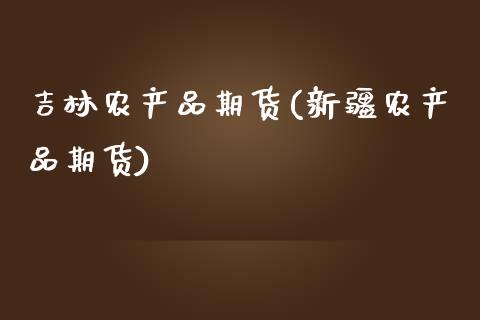 吉林农产品期货(新疆农产品期货)_https://www.zztgc.com_期货开户_第1张