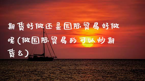 期货好做还是国际贸易好做呢(做国际贸易的可以炒期货么)_https://www.zztgc.com_黄金期货_第1张