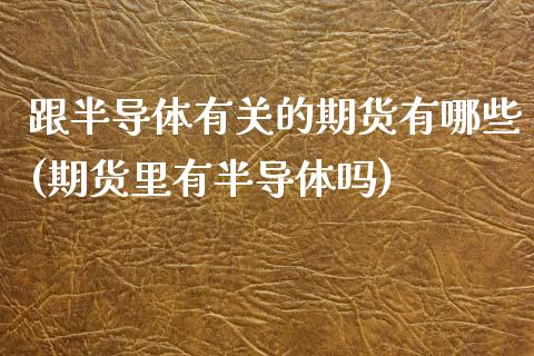 跟半导体有关的期货有哪些(期货里有半导体吗)_https://www.zztgc.com_原油期货_第1张