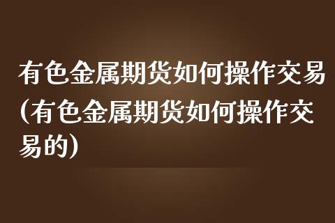 有色金属期货如何操作交易(有色金属期货如何操作交易的)_https://www.zztgc.com_黄金期货_第1张