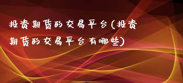 投资期货的交易平台(投资期货的交易平台有哪些)_https://www.zztgc.com_期货行情_第1张