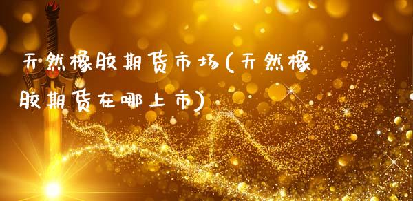 天然橡胶期货市场(天然橡胶期货在哪上市)_https://www.zztgc.com_期货直播_第1张