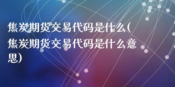 焦炭期货交易代码是什么(焦炭期货交易代码是什么意思)_https://www.zztgc.com_期货直播_第1张
