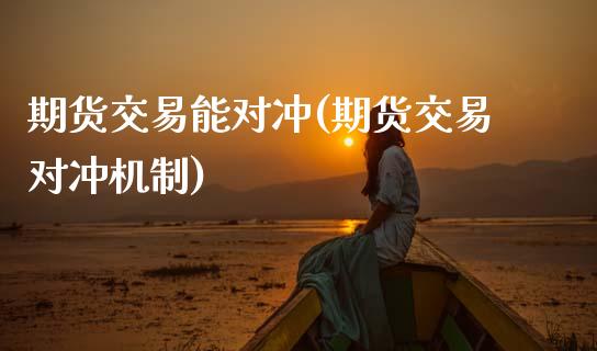 期货交易能对冲(期货交易对冲机制)_https://www.zztgc.com_期货行情_第1张