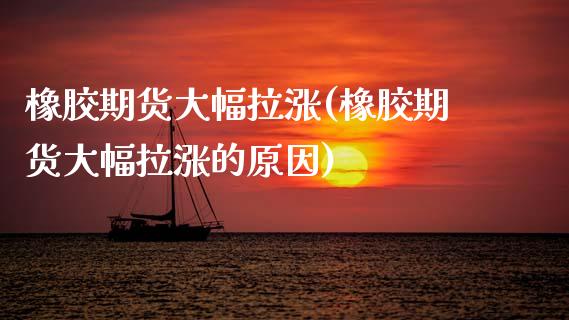 橡胶期货大幅拉涨(橡胶期货大幅拉涨的原因)_https://www.zztgc.com_黄金期货_第1张