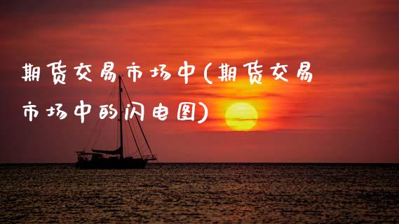 期货交易市场中(期货交易市场中的闪电图)_https://www.zztgc.com_期货行情_第1张