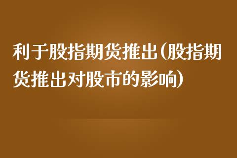 利于股指期货推出(股指期货推出对股市的影响)_https://www.zztgc.com_期货行情_第1张