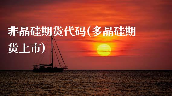 非晶硅期货代码(多晶硅期货上市)_https://www.zztgc.com_原油期货_第1张